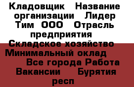 Кладовщик › Название организации ­ Лидер Тим, ООО › Отрасль предприятия ­ Складское хозяйство › Минимальный оклад ­ 15 000 - Все города Работа » Вакансии   . Бурятия респ.